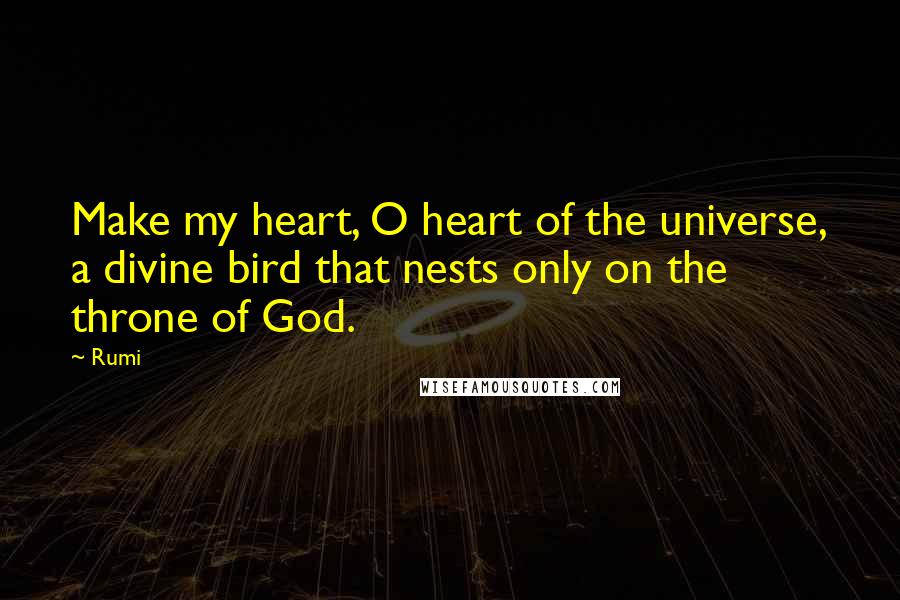 Rumi Quotes: Make my heart, O heart of the universe, a divine bird that nests only on the throne of God.