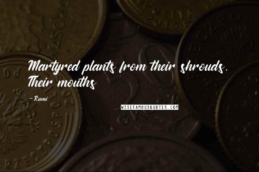 Rumi Quotes: Martyred plants from their shrouds. Their mouths