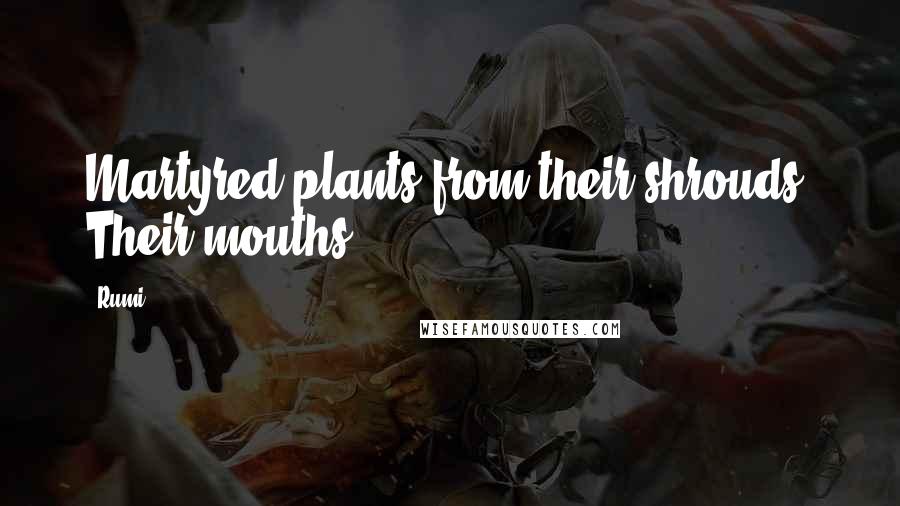 Rumi Quotes: Martyred plants from their shrouds. Their mouths