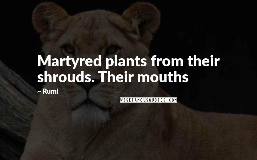 Rumi Quotes: Martyred plants from their shrouds. Their mouths