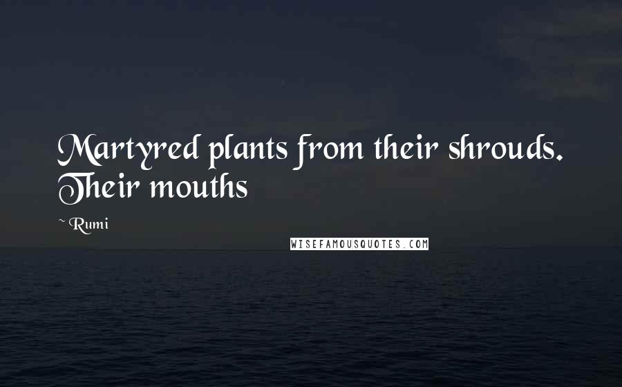 Rumi Quotes: Martyred plants from their shrouds. Their mouths