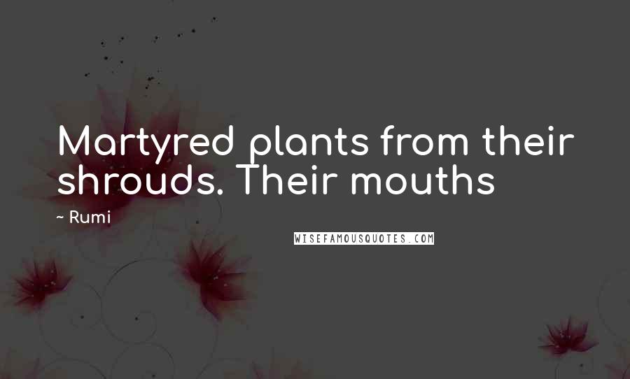 Rumi Quotes: Martyred plants from their shrouds. Their mouths