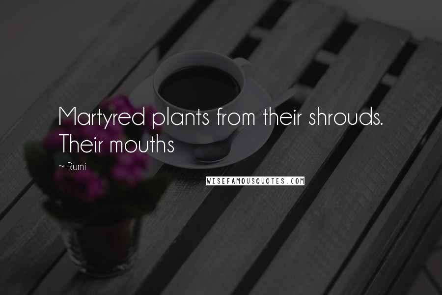 Rumi Quotes: Martyred plants from their shrouds. Their mouths