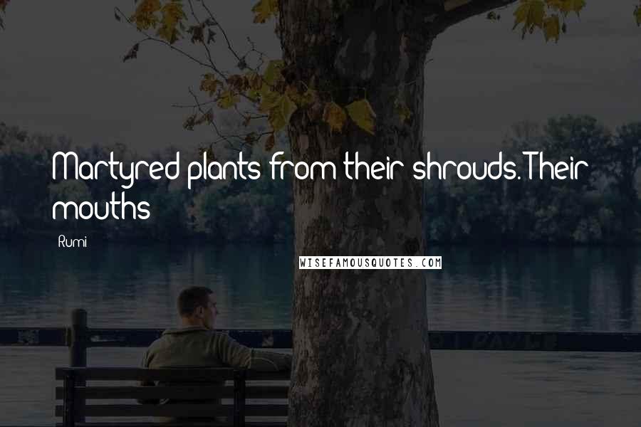 Rumi Quotes: Martyred plants from their shrouds. Their mouths