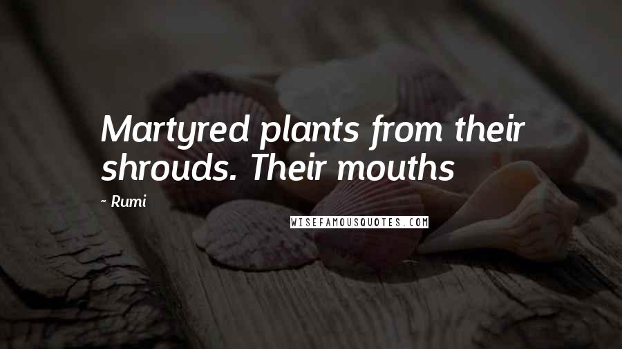 Rumi Quotes: Martyred plants from their shrouds. Their mouths