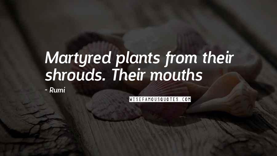 Rumi Quotes: Martyred plants from their shrouds. Their mouths