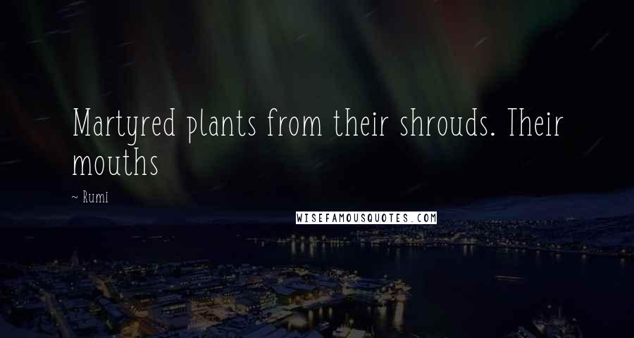 Rumi Quotes: Martyred plants from their shrouds. Their mouths