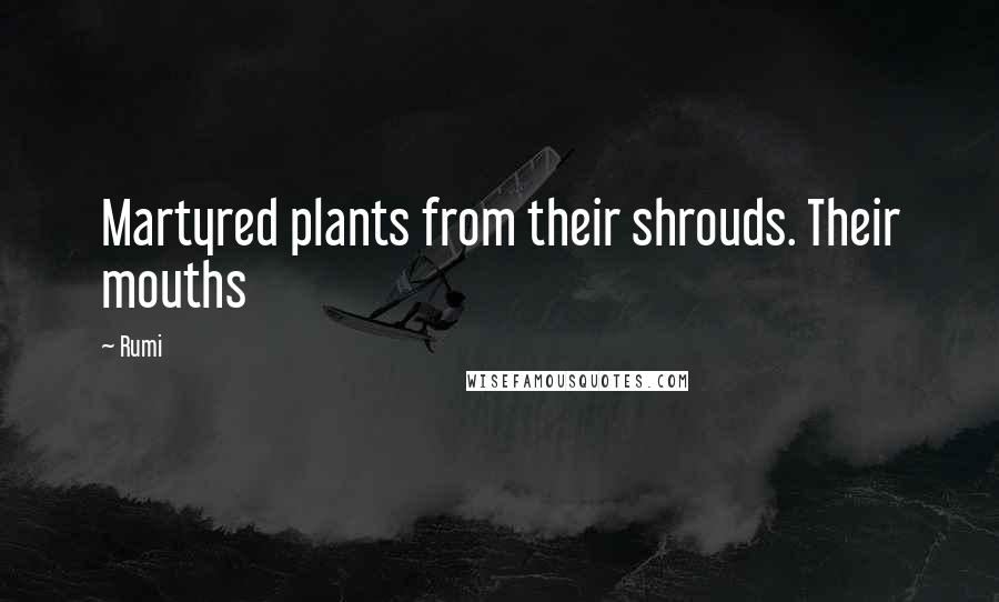 Rumi Quotes: Martyred plants from their shrouds. Their mouths