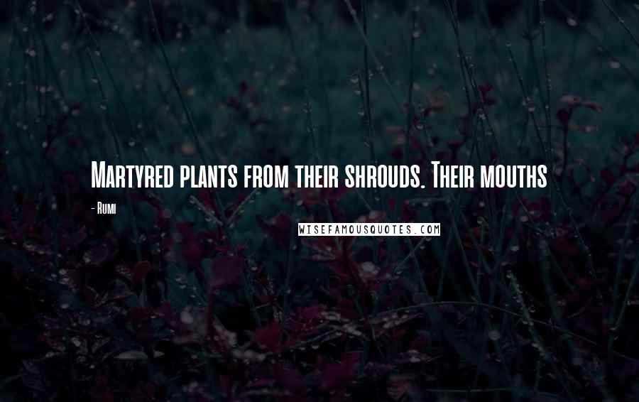 Rumi Quotes: Martyred plants from their shrouds. Their mouths