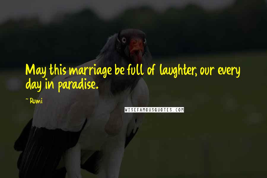 Rumi Quotes: May this marriage be full of laughter, our every day in paradise.