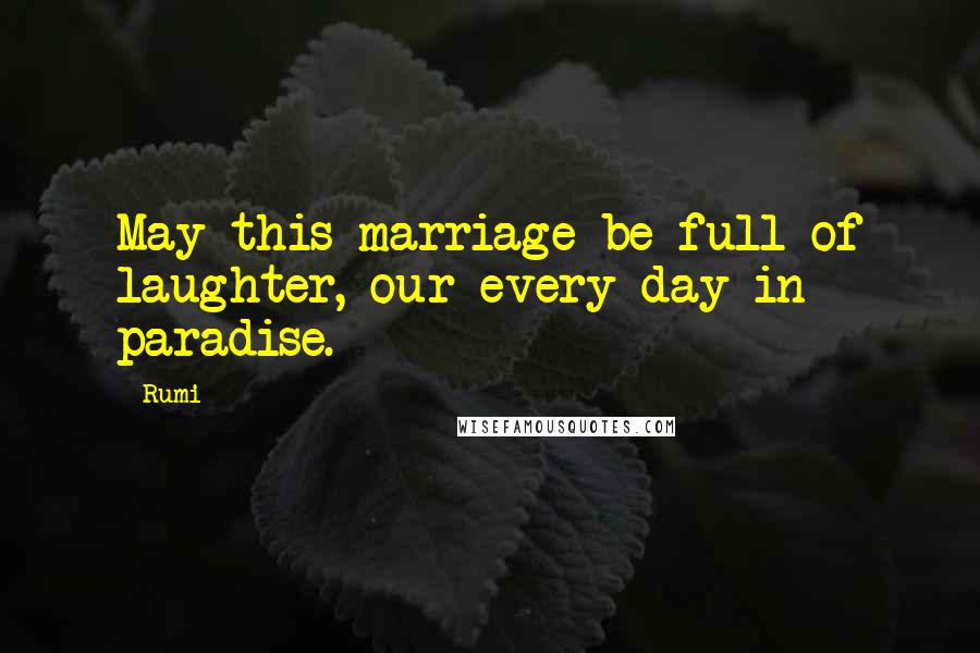 Rumi Quotes: May this marriage be full of laughter, our every day in paradise.