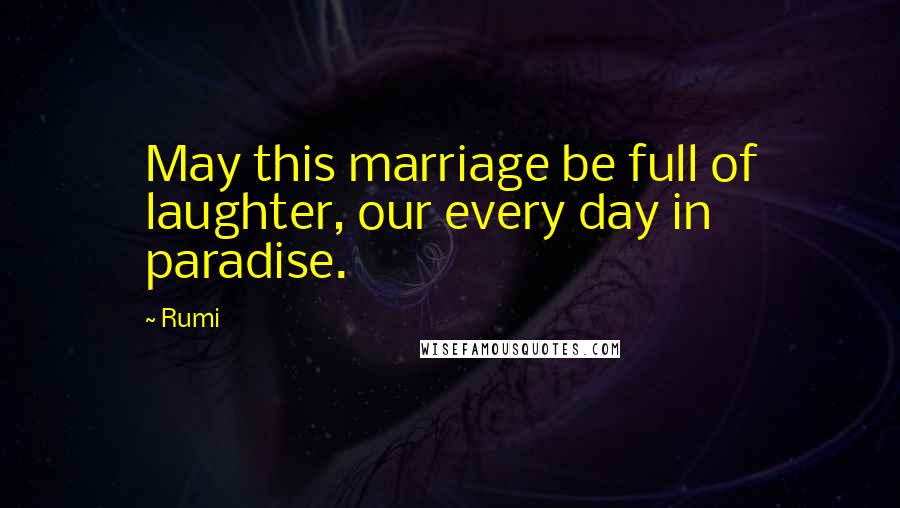 Rumi Quotes: May this marriage be full of laughter, our every day in paradise.