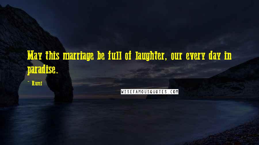 Rumi Quotes: May this marriage be full of laughter, our every day in paradise.