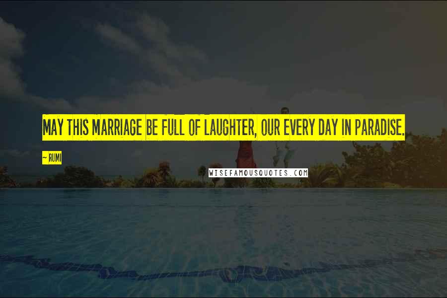 Rumi Quotes: May this marriage be full of laughter, our every day in paradise.