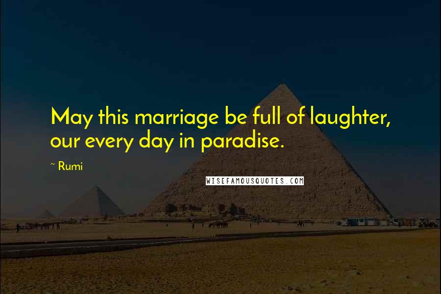 Rumi Quotes: May this marriage be full of laughter, our every day in paradise.