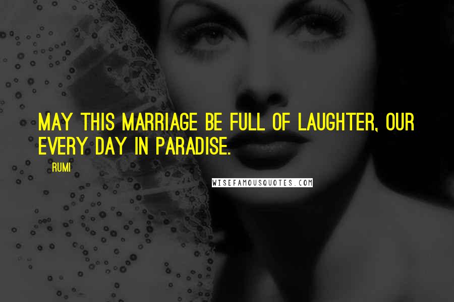 Rumi Quotes: May this marriage be full of laughter, our every day in paradise.