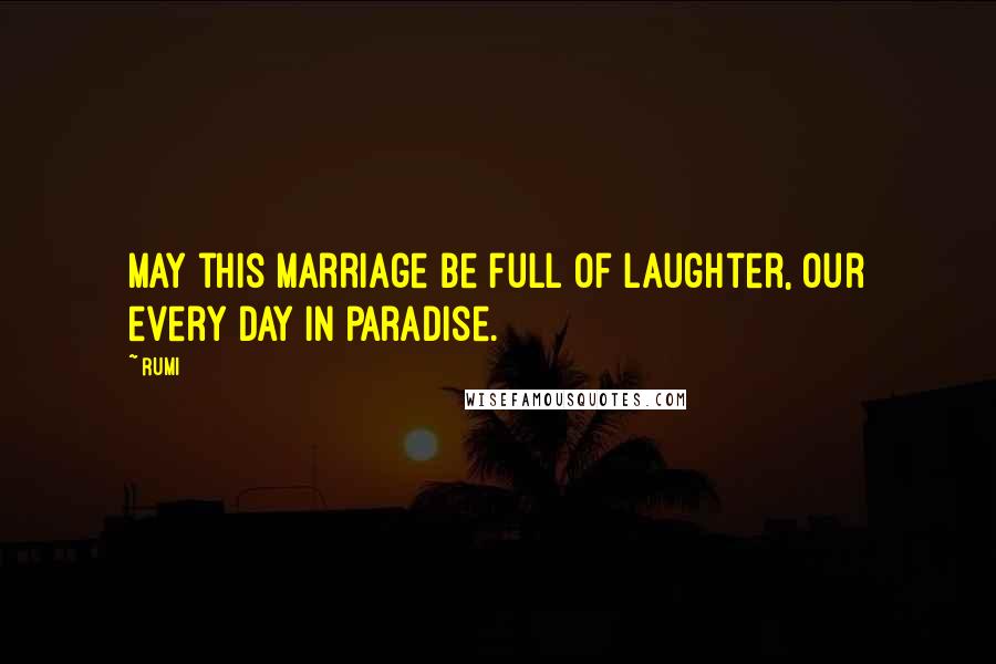 Rumi Quotes: May this marriage be full of laughter, our every day in paradise.