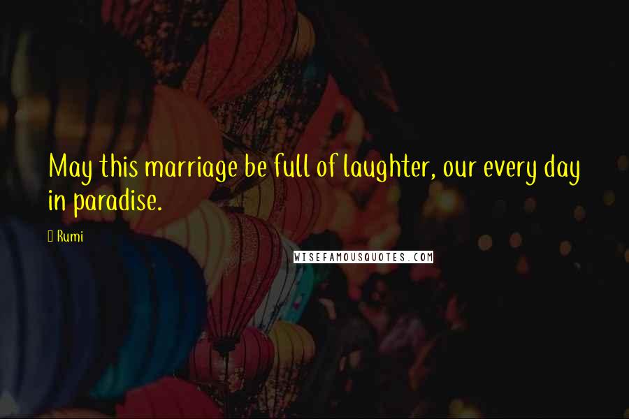 Rumi Quotes: May this marriage be full of laughter, our every day in paradise.