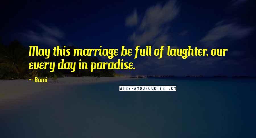 Rumi Quotes: May this marriage be full of laughter, our every day in paradise.