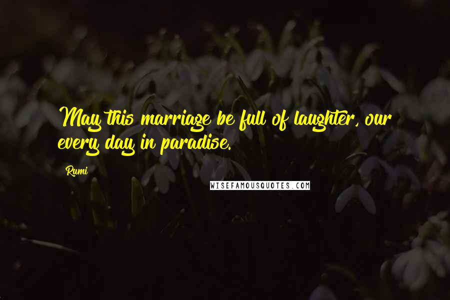 Rumi Quotes: May this marriage be full of laughter, our every day in paradise.