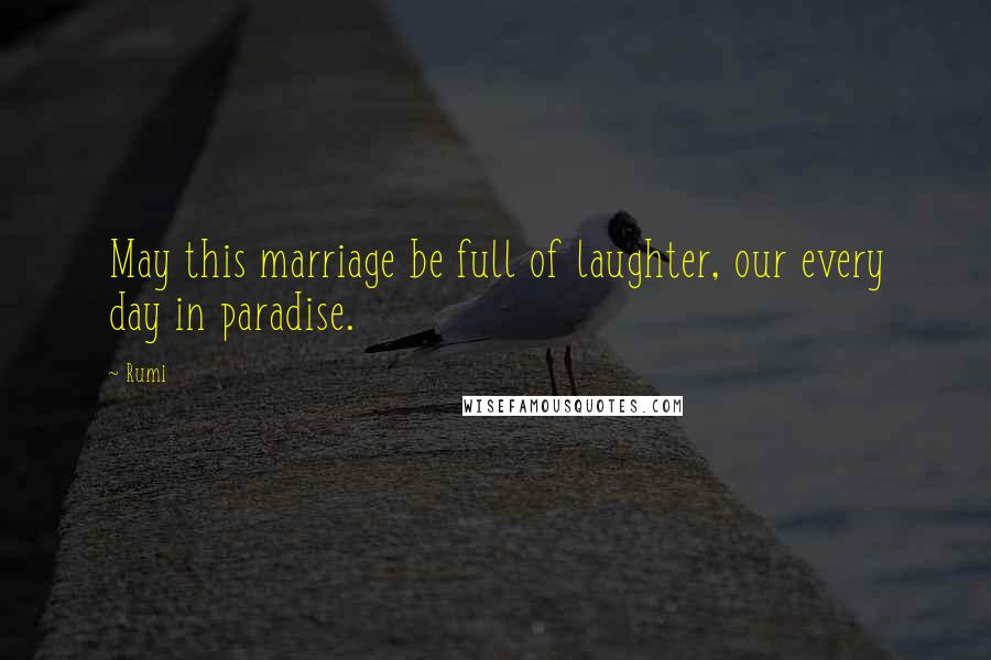 Rumi Quotes: May this marriage be full of laughter, our every day in paradise.