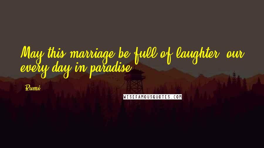 Rumi Quotes: May this marriage be full of laughter, our every day in paradise.