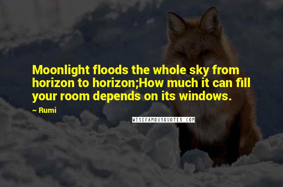 Rumi Quotes: Moonlight floods the whole sky from horizon to horizon;How much it can fill your room depends on its windows.