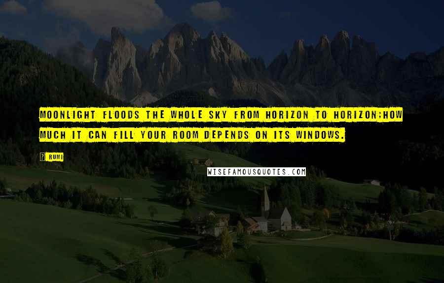 Rumi Quotes: Moonlight floods the whole sky from horizon to horizon;How much it can fill your room depends on its windows.