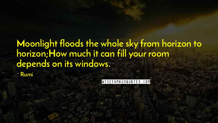 Rumi Quotes: Moonlight floods the whole sky from horizon to horizon;How much it can fill your room depends on its windows.