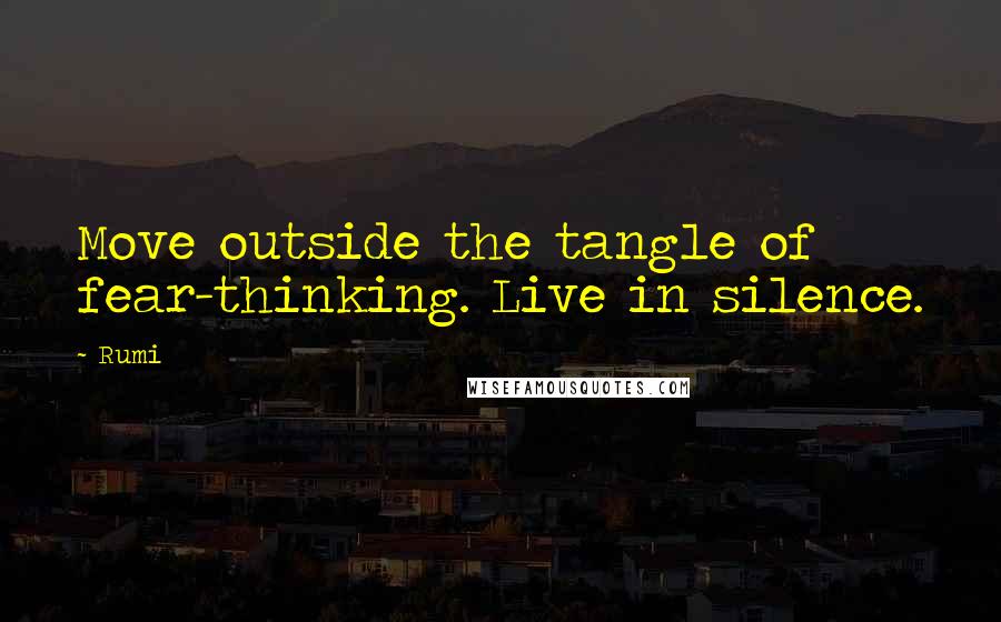 Rumi Quotes: Move outside the tangle of fear-thinking. Live in silence.