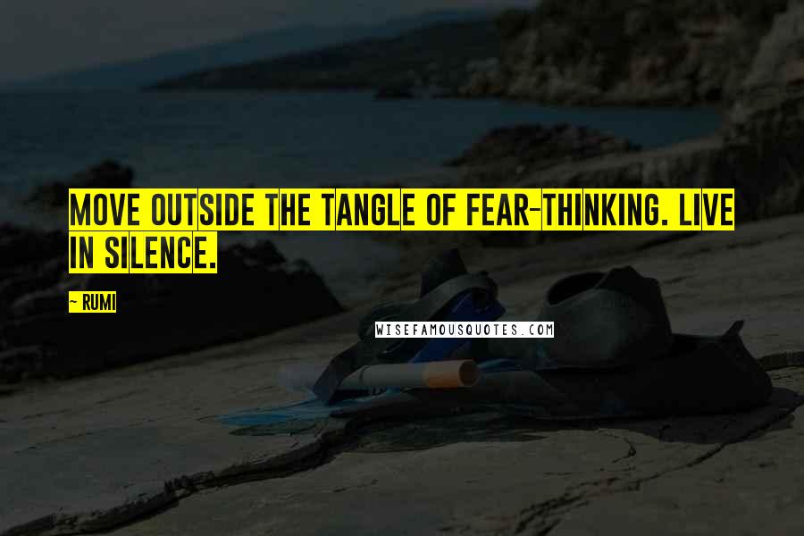 Rumi Quotes: Move outside the tangle of fear-thinking. Live in silence.