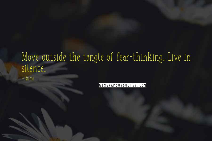 Rumi Quotes: Move outside the tangle of fear-thinking. Live in silence.