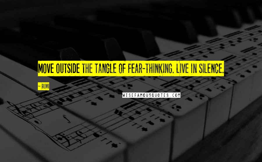 Rumi Quotes: Move outside the tangle of fear-thinking. Live in silence.