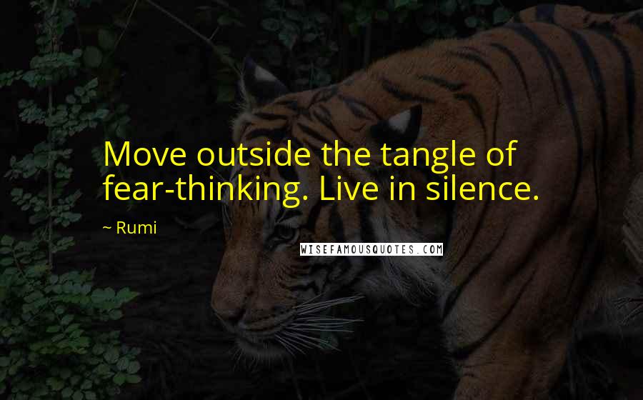 Rumi Quotes: Move outside the tangle of fear-thinking. Live in silence.