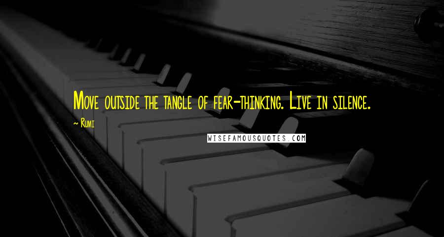 Rumi Quotes: Move outside the tangle of fear-thinking. Live in silence.