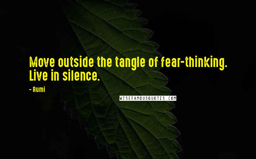 Rumi Quotes: Move outside the tangle of fear-thinking. Live in silence.