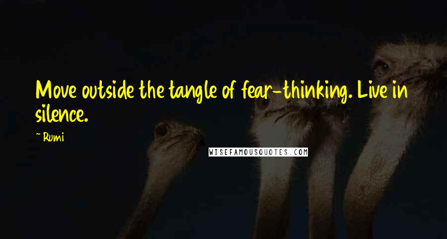 Rumi Quotes: Move outside the tangle of fear-thinking. Live in silence.