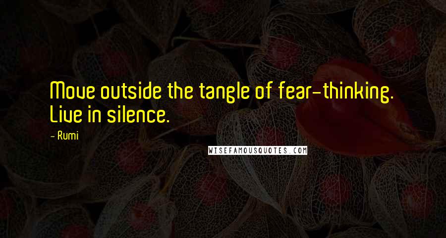 Rumi Quotes: Move outside the tangle of fear-thinking. Live in silence.