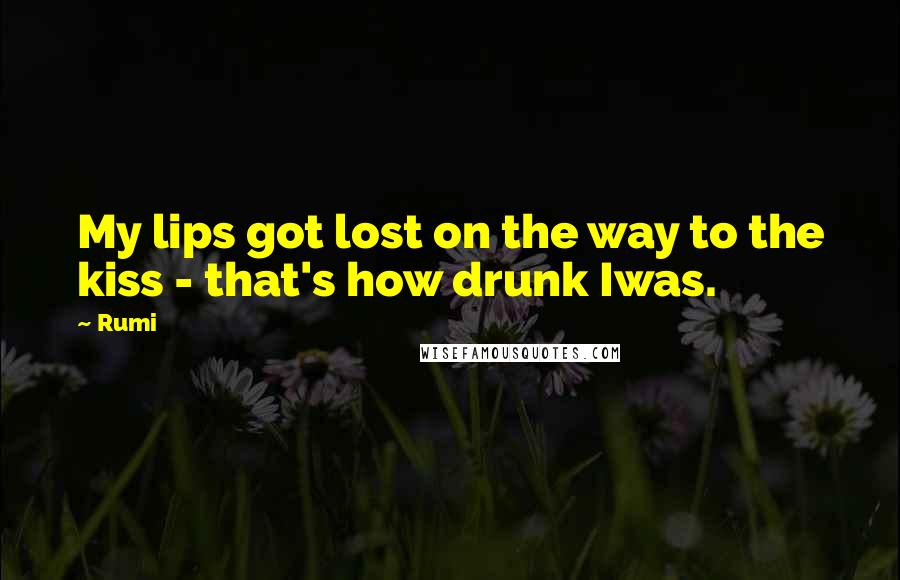 Rumi Quotes: My lips got lost on the way to the kiss - that's how drunk Iwas.