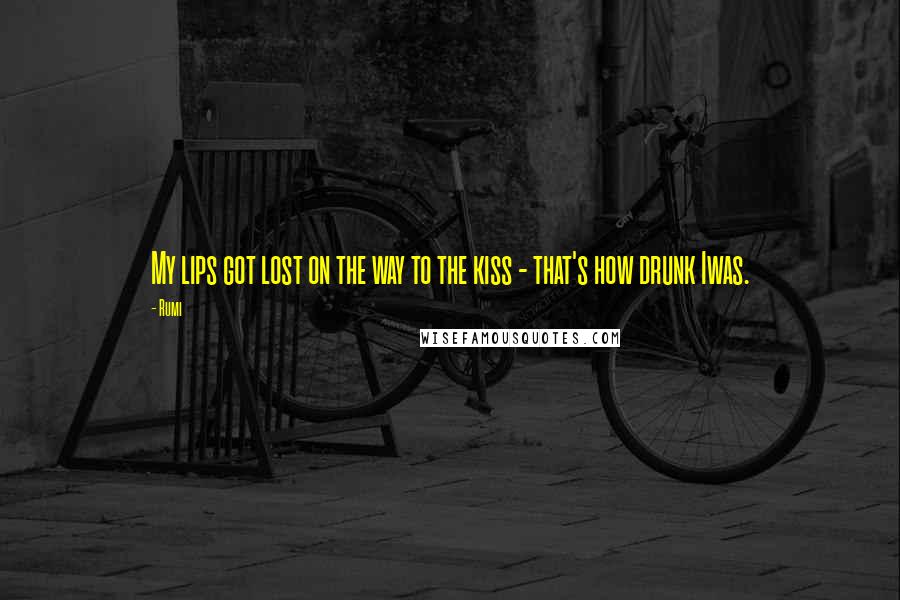 Rumi Quotes: My lips got lost on the way to the kiss - that's how drunk Iwas.