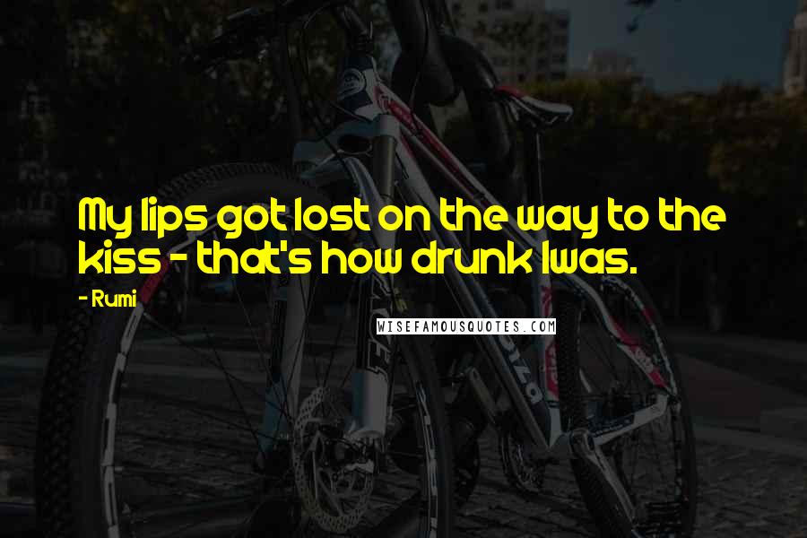 Rumi Quotes: My lips got lost on the way to the kiss - that's how drunk Iwas.