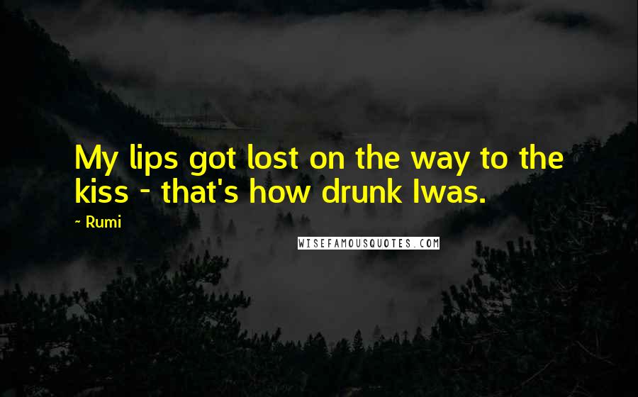 Rumi Quotes: My lips got lost on the way to the kiss - that's how drunk Iwas.