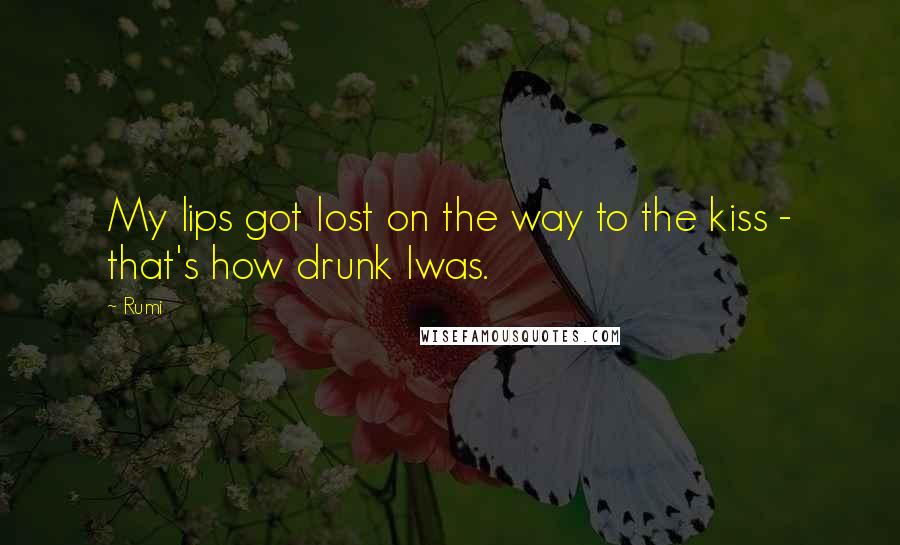 Rumi Quotes: My lips got lost on the way to the kiss - that's how drunk Iwas.