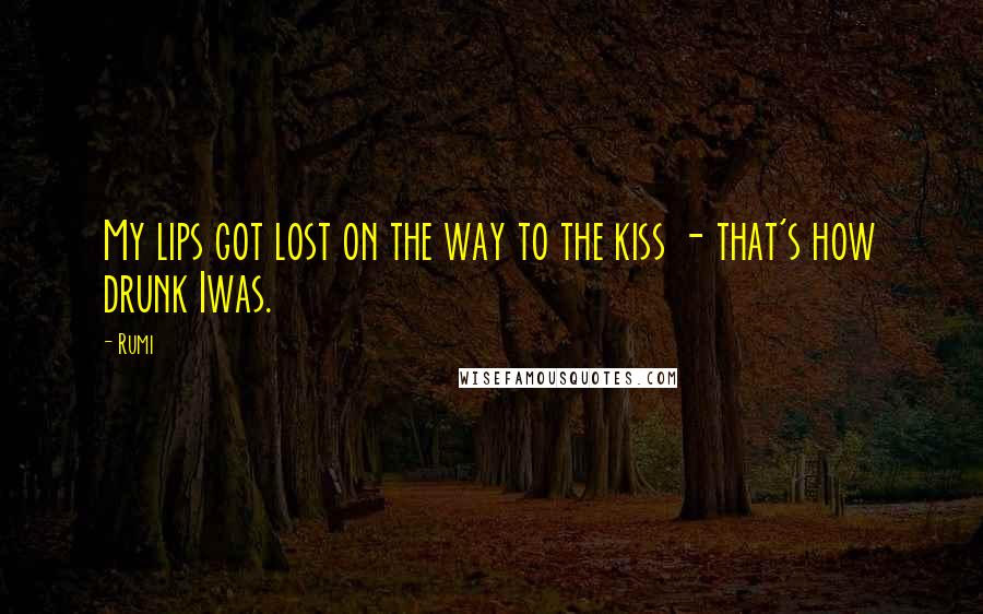 Rumi Quotes: My lips got lost on the way to the kiss - that's how drunk Iwas.