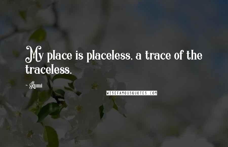 Rumi Quotes: My place is placeless, a trace of the traceless.