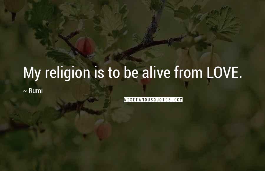 Rumi Quotes: My religion is to be alive from LOVE.
