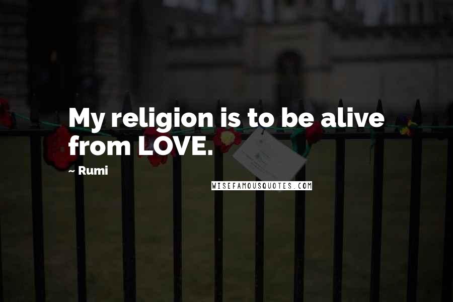Rumi Quotes: My religion is to be alive from LOVE.