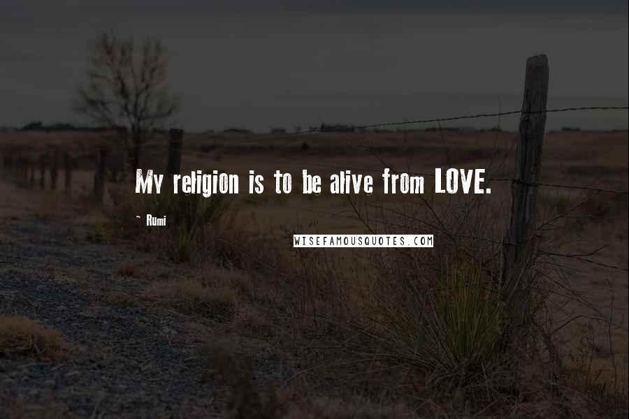 Rumi Quotes: My religion is to be alive from LOVE.