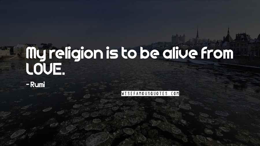 Rumi Quotes: My religion is to be alive from LOVE.