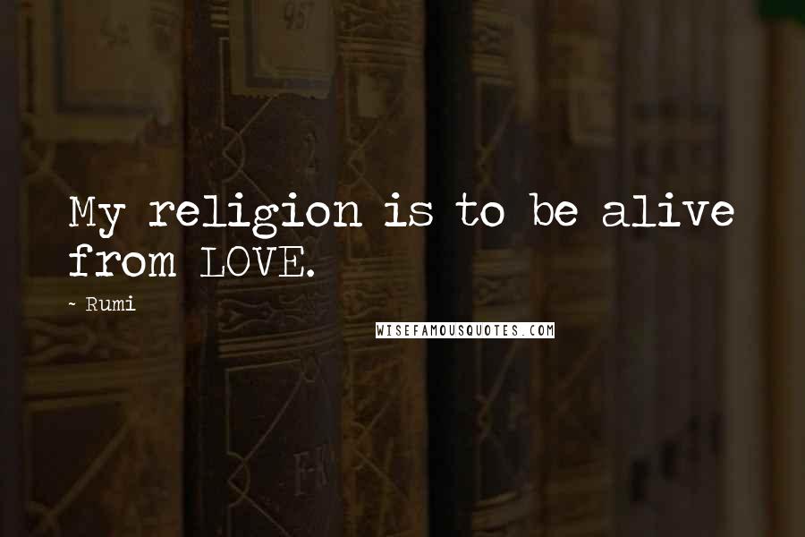 Rumi Quotes: My religion is to be alive from LOVE.